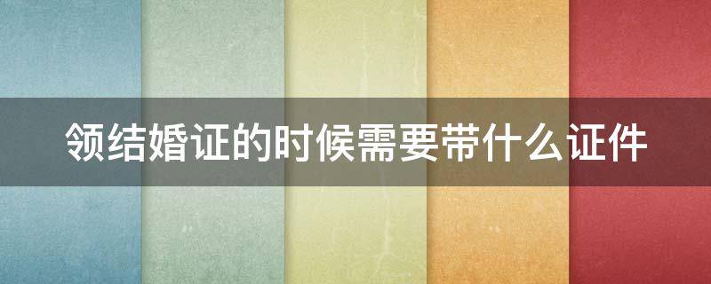 领结婚证的时候需要带什么证件（领结婚证的时候需要带什么东西）