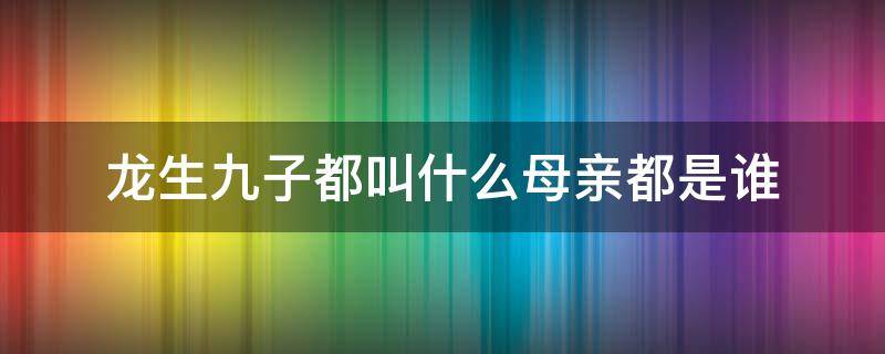 龙生九子都叫什么母亲都是谁（龙生九子都叫什么母亲都是谁貔貅）