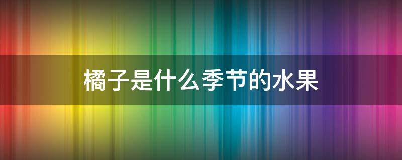 橘子是什么季节的水果 橘子是哪个季节成熟的水果