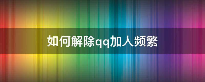 如何解除qq加人频繁 怎么解除qq频繁加好友