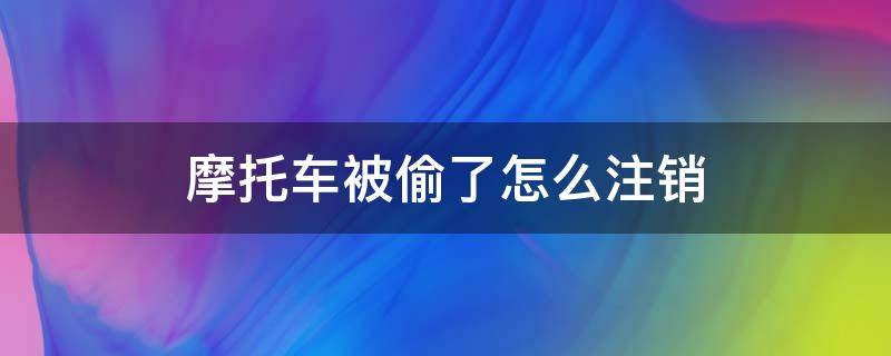 摩托车被偷了怎么注销 报废摩托车被偷了怎么注销