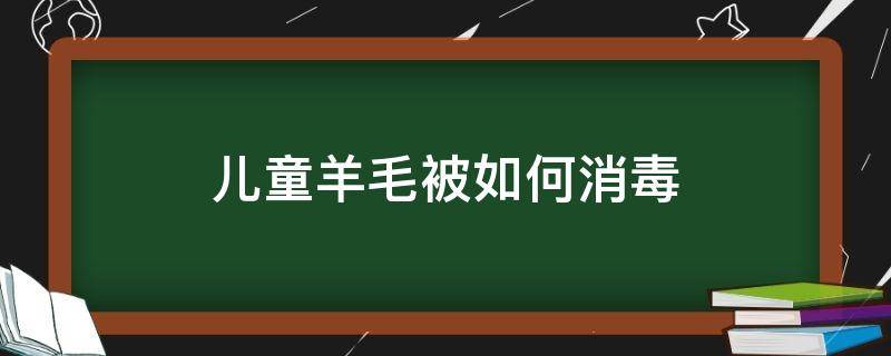 儿童羊毛被如何消毒（羊毛怎么消毒）