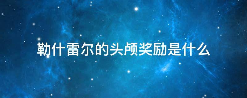 勒什雷尔的头颅奖励是什么 勒什雷尔的头颅奖励是什么装备