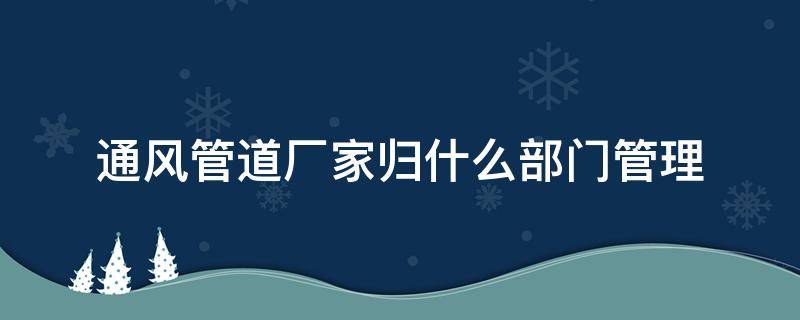 通风管道厂家归什么部门管理 通风管道属于什么经营范围