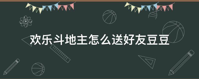 欢乐斗地主怎么送好友豆豆（欢乐斗地主如何给好友送豆豆）