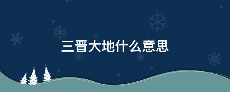 三晋大地什么意思 三晋大地指的是什么地方想