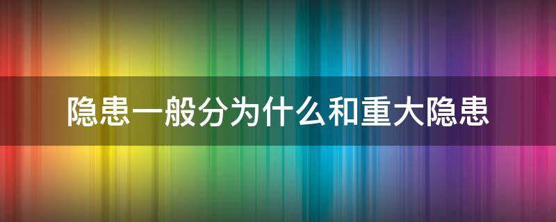 隐患一般分为什么和重大隐患 隐患分一般隐患和重大隐患吗