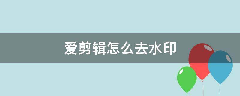 爱剪辑怎么去水印 爱剪辑怎么去水印视频教程