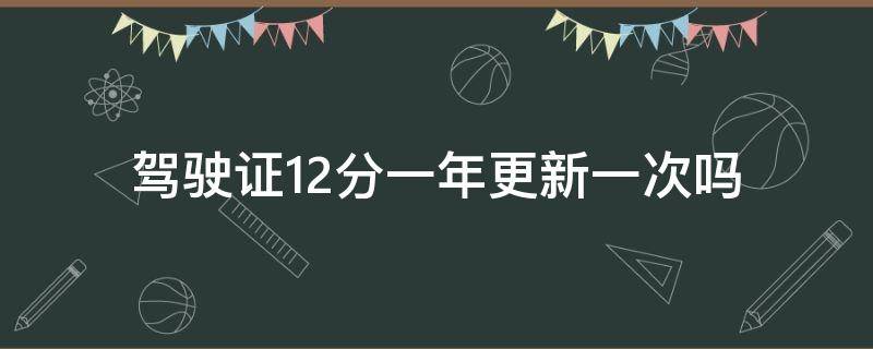 驾驶证12分一年更新一次吗 驾驶证一年12分到期更新是什么时间