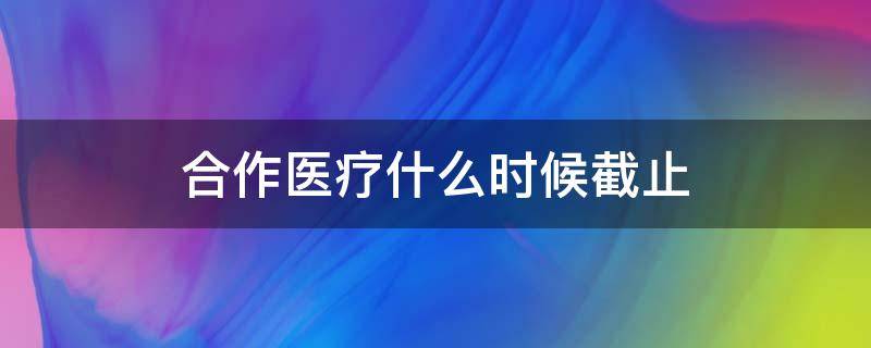 合作医疗什么时候截止 合作医疗什么时候截止缴费2021