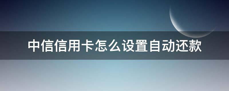 中信信用卡怎么设置自动还款（中信银行设置自动还款）