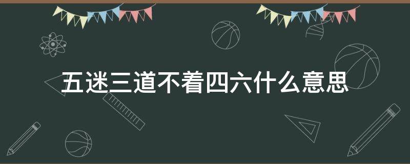 五迷三道不着四六什么意思 四不着六所以五迷三道