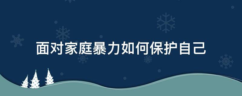 面对家庭暴力如何保护自己（家庭暴力怎么保护自己）