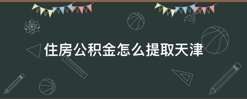 住房公积金怎么提取天津（天津住房公积金怎么提取出来）