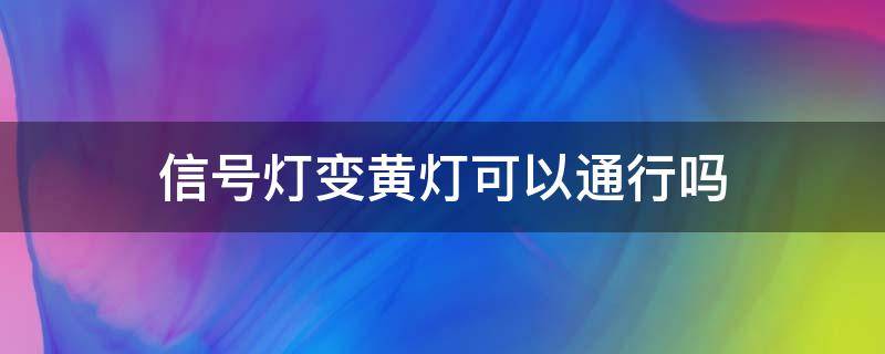 信号灯变黄灯可以通行吗 信号灯是黄灯可以过吗