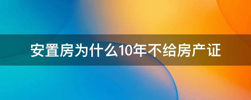 安置房为什么10年不给房产证（安置房住了10年后办房产证）