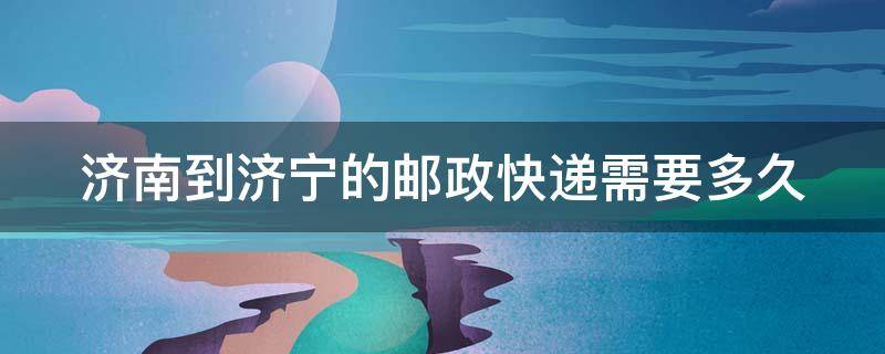 济南到济宁的邮政快递需要多久 济南到济宁的邮政快递需要多久时间