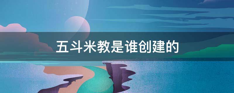 五斗米教是谁创建的（五斗米教是谁创立的）