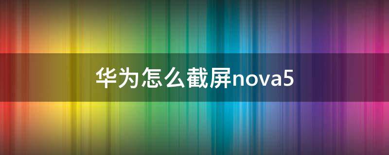 华为怎么截屏nova5 华为怎么截屏nova5i