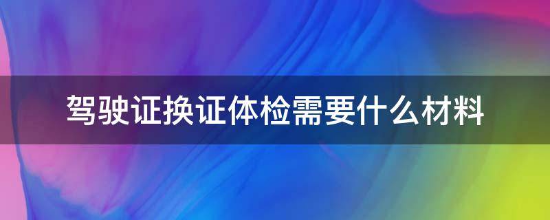 驾驶证换证体检需要什么材料（换证驾驶证体检需要什么资料）