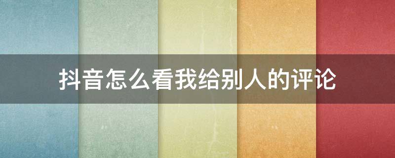 抖音怎么看我给别人的评论 抖音怎么看我给别人的评论记录