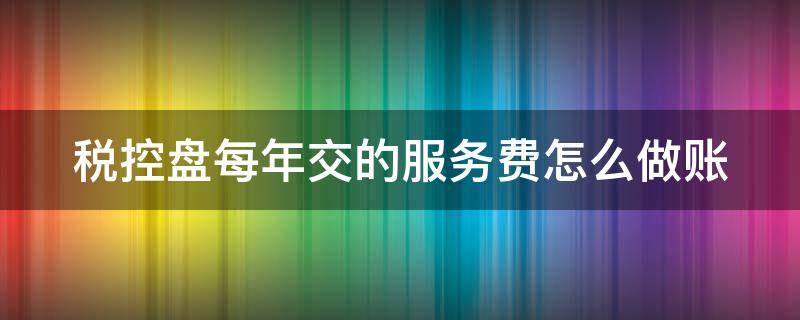 税控盘每年交的服务费怎么做账 税控盘每年的服务费会计分录