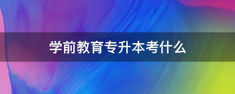 学前教育专升本考什么 上海学前教育专升本考什么