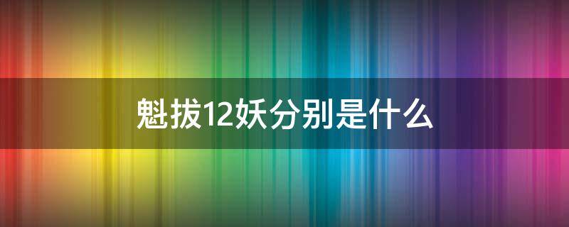 魁拔12妖分别是什么 魁拔12妖介绍