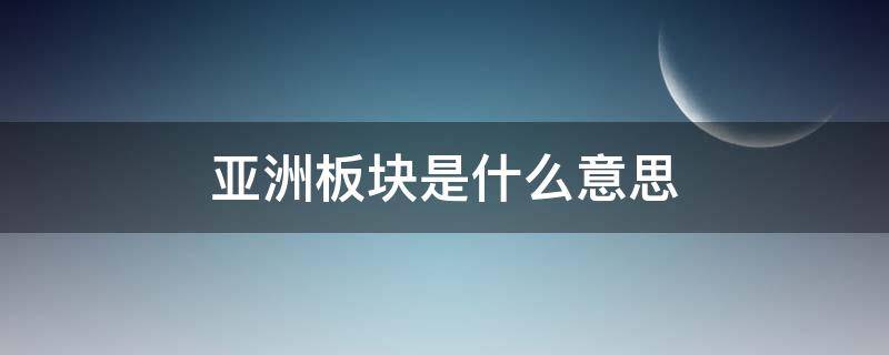 亚洲板块是什么意思（亚洲板块是什么意思归路）