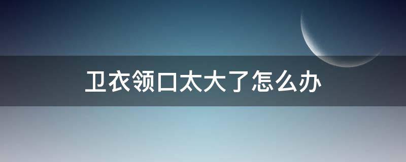 卫衣领口太大了怎么办（卫衣领口太大怎么改小窍门）