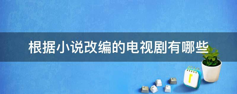 根据小说改编的电视剧有哪些 根据小说改编的电视剧有哪些都市