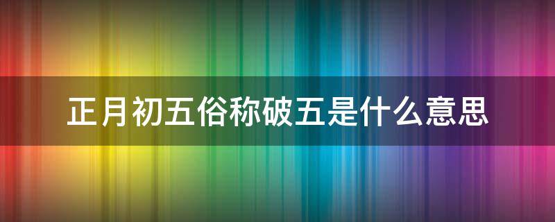 正月初五俗称破五是什么意思 正月初五俗称破五是什么意思蚂蚁森林