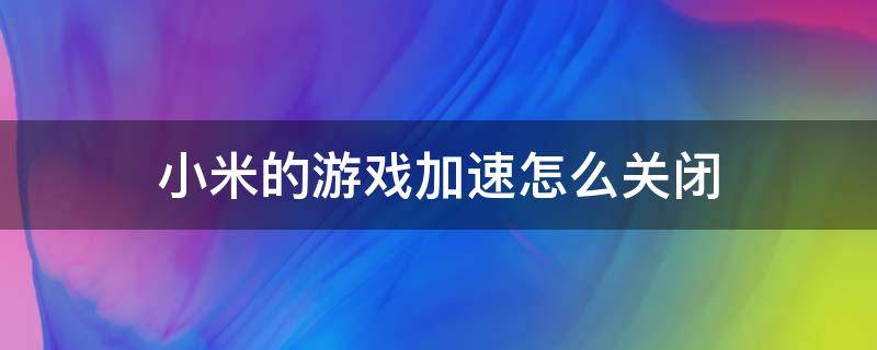 小米的游戏加速怎么关闭（小米的游戏加速怎么关闭怎么屏蔽微信消息）