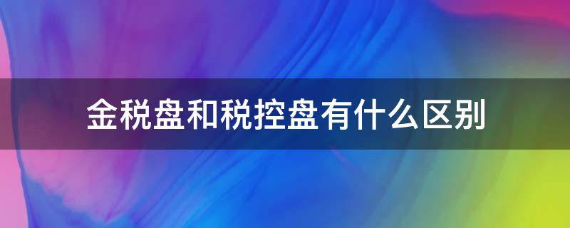 金税盘和税控盘有什么区别（金税盘和税控盘的区别通俗易懂）