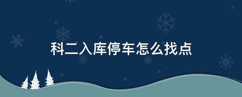 科二入库停车怎么找点（科二入库停车怎么找点皮卡）