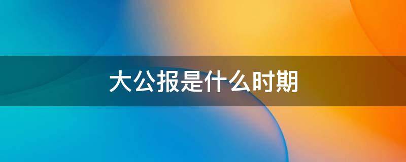 大公报是什么时期 大公报是什么时期创办的