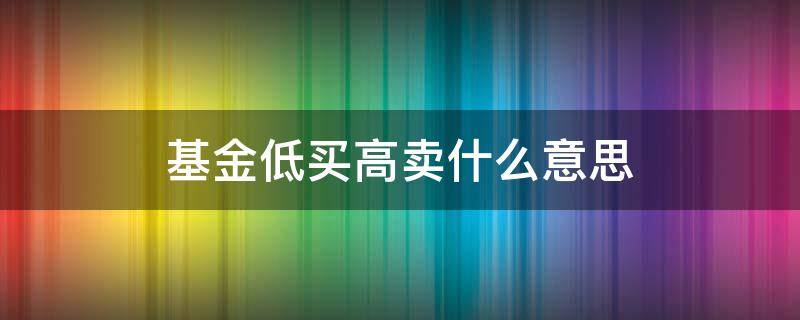 基金低买高卖什么意思 基金是高买高卖还是低买高卖