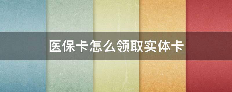 医保卡怎么领取实体卡 职工医保卡怎么领取实体卡