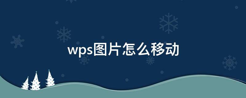 wps图片怎么移动（wps图片怎么移动到指定位置）