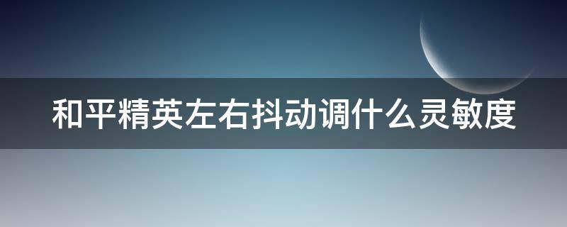 和平精英左右抖动调什么灵敏度 和平精英左右抖动灵敏度怎么调最稳