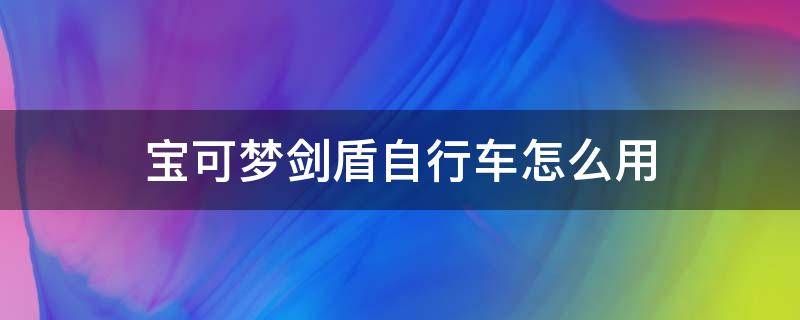 宝可梦剑盾自行车怎么用 宝可梦剑盾如何骑自行车