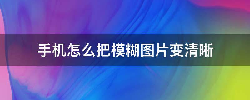 手机怎么把模糊图片变清晰（手机怎样把模糊图片变清晰）