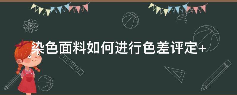 染色面料如何进行色差评定（怎么评定一个染色织物的染色质量）