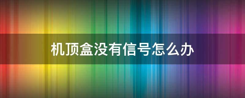 机顶盒没有信号怎么办 广电机顶盒没有信号怎么办