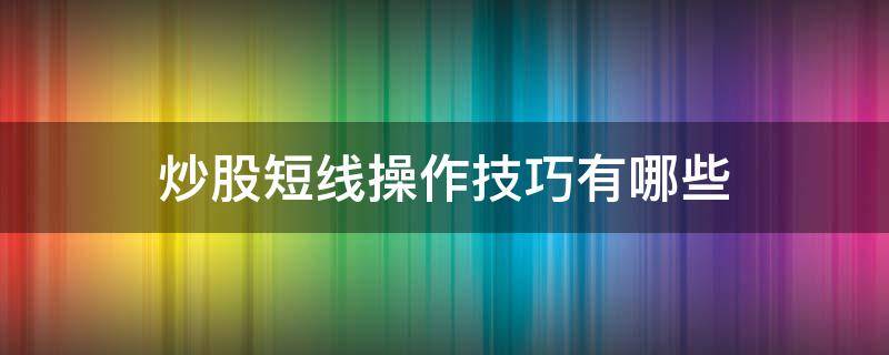 炒股短线操作技巧有哪些 短线炒股入门与技巧