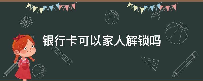 银行卡可以家人解锁吗 银行卡可以让家人激活吗