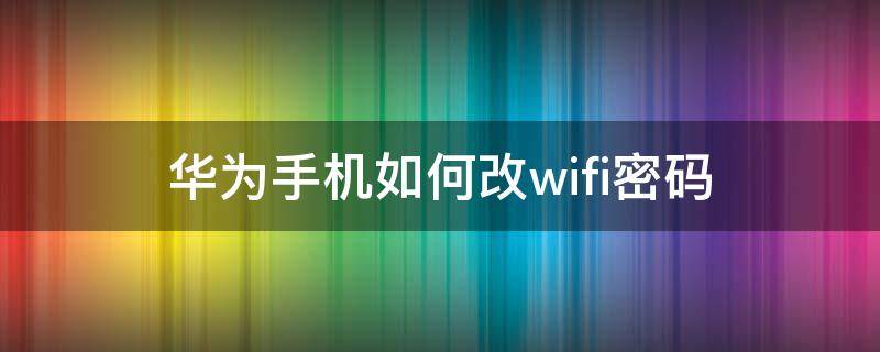 华为手机如何改wifi密码（华为wifi怎么改密码）