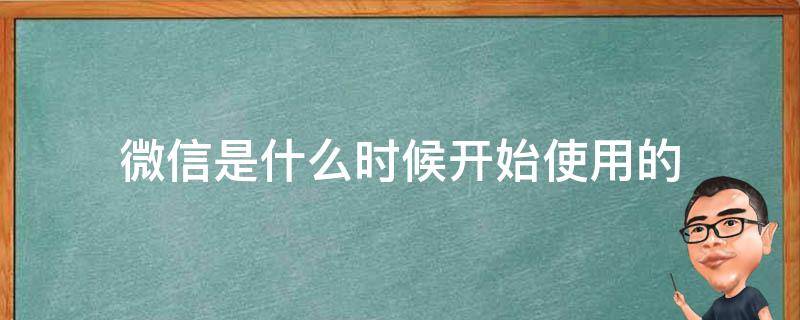 微信是什么时候开始使用的（微信是什么时候开始用?）