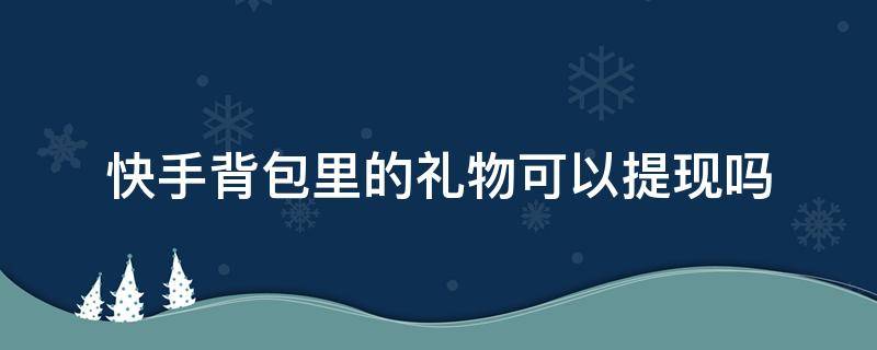 快手背包里的礼物可以提现吗（快手背包的东西怎么提现）