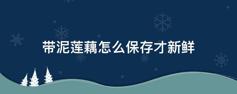 带泥莲藕怎么保存才新鲜（带泥莲藕怎么保存才新鲜不变黑）